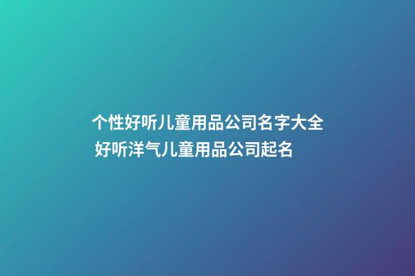 个性好听儿童用品公司名字大全 好听洋气儿童用品公司起名